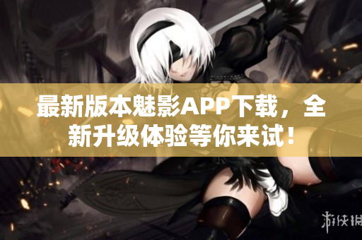 最新版本魅影APP下载，全新升级体验等你来试！