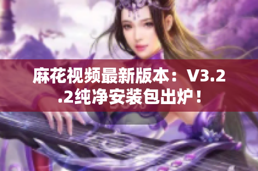麻花视频最新版本：V3.2.2纯净安装包出炉！