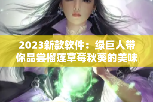 2023新款软件：绿巨人带你品尝榴莲草莓秋葵的美味