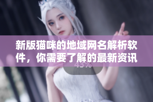 新版猫咪的地域网名解析软件，你需要了解的最新资讯