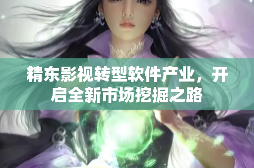 精东影视转型软件产业，开启全新市场挖掘之路