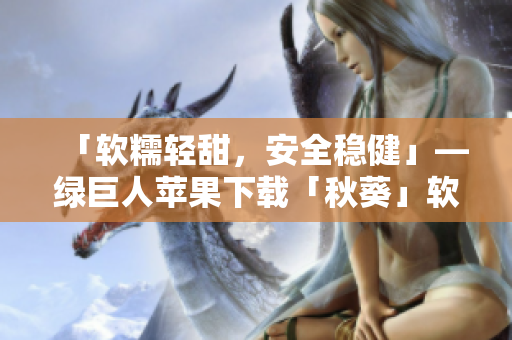 「软糯轻甜，安全稳健」—绿巨人苹果下载「秋葵」软件体验分享