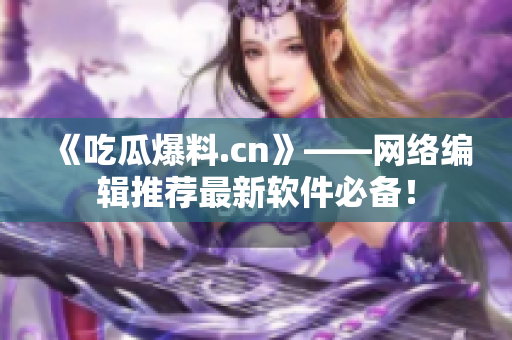 《吃瓜爆料.cn》——网络编辑推荐最新软件必备！
