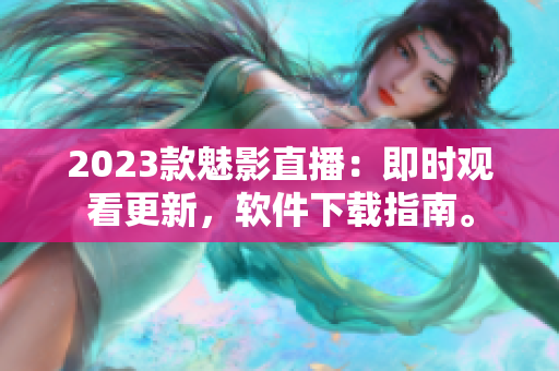2023款魅影直播：即时观看更新，软件下载指南。