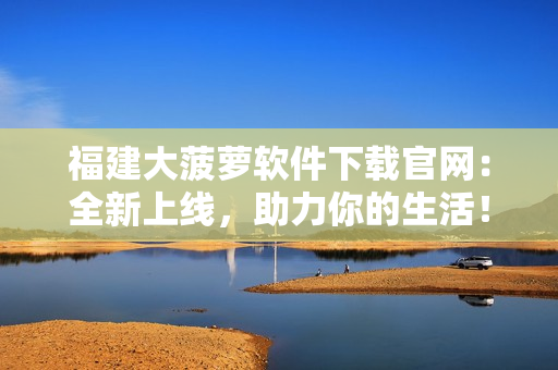 福建大菠萝软件下载官网：全新上线，助力你的生活！