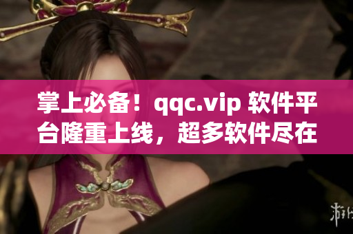 掌上必备！qqc.vip 软件平台隆重上线，超多软件尽在其中！