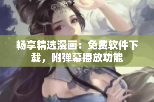 畅享精选漫画：免费软件下载，附弹幕播放功能