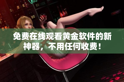 免费在线观看黄金软件的新神器，不用任何收费！