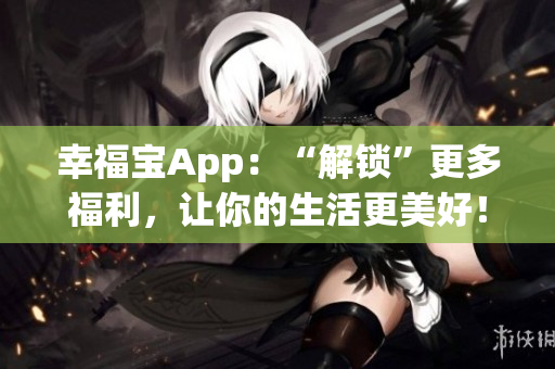 幸福宝App：“解锁”更多福利，让你的生活更美好！(1)