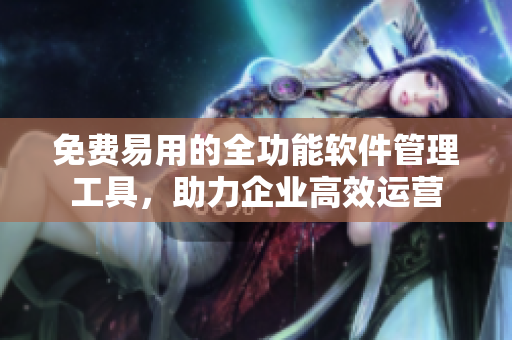免费易用的全功能软件管理工具，助力企业高效运营
