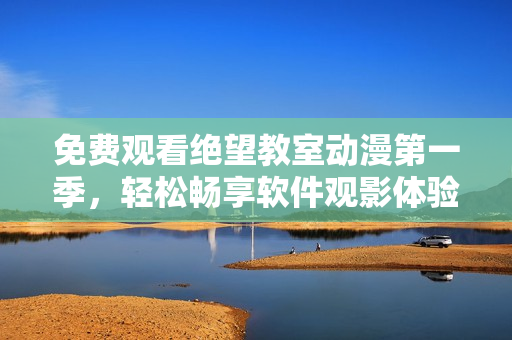 免费观看绝望教室动漫第一季，轻松畅享软件观影体验