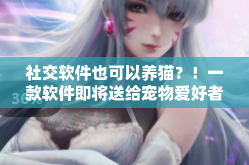 社交软件也可以养猫？！一款软件即将送给宠物爱好者最好的礼物！