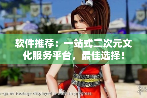 软件推荐：一站式二次元文化服务平台，最佳选择！
