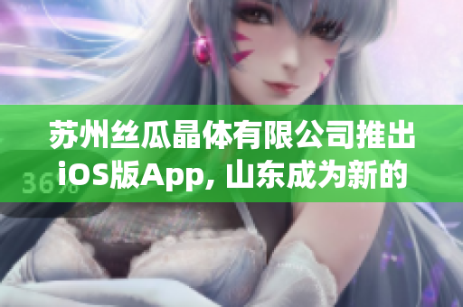 苏州丝瓜晶体有限公司推出iOS版App, 山东成为新的落地点