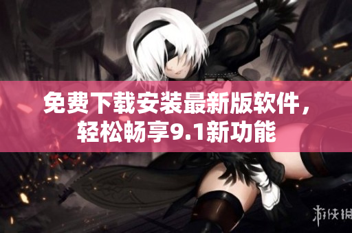 免费下载安装最新版软件，轻松畅享9.1新功能