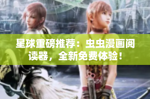 星球重磅推荐：虫虫漫画阅读器，全新免费体验！