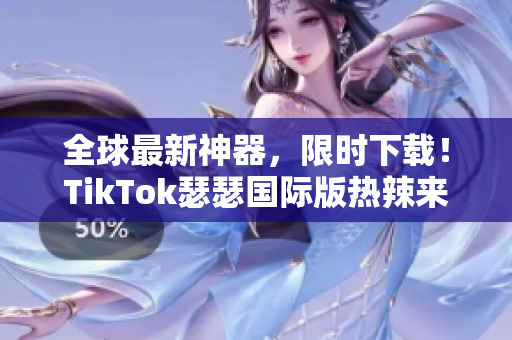 全球最新神器，限时下载！TikTok瑟瑟国际版热辣来袭！