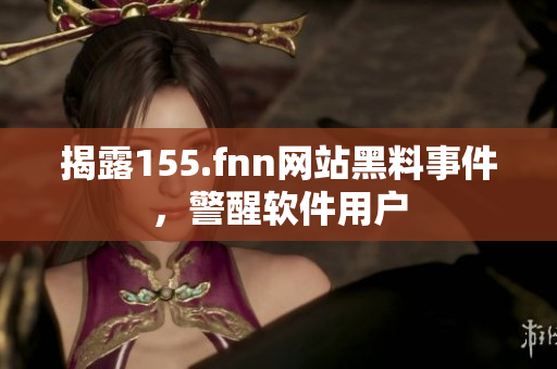 揭露155.fnn网站黑料事件，警醒软件用户