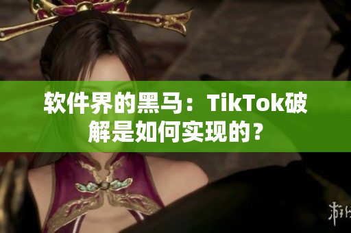 软件界的黑马：TikTok破解是如何实现的？