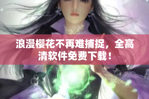 浪漫樱花不再难捕捉，全高清软件免费下载！