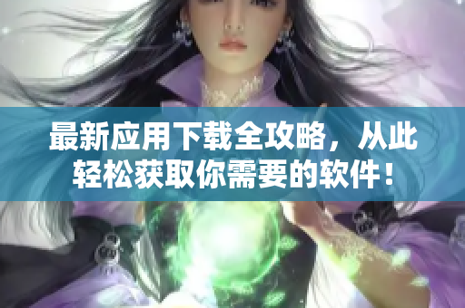 最新应用下载全攻略，从此轻松获取你需要的软件！