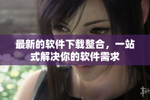 最新的软件下载整合，一站式解决你的软件需求