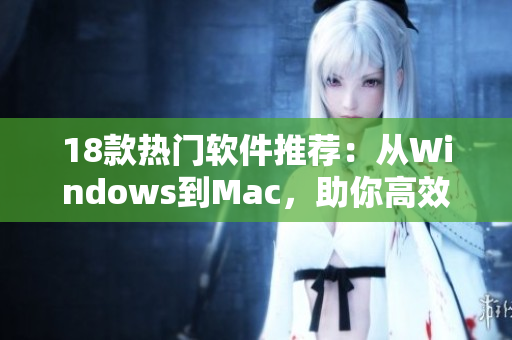 18款热门软件推荐：从Windows到Mac，助你高效工作