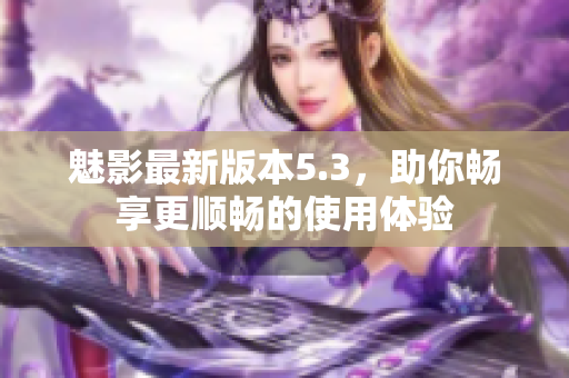 魅影最新版本5.3，助你畅享更顺畅的使用体验