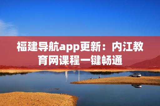 福建导航app更新：内江教育网课程一键畅通