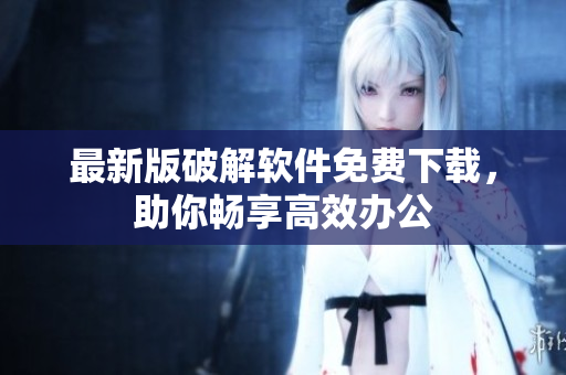 最新版破解软件免费下载，助你畅享高效办公