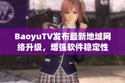 BaoyuTV发布最新地域网络升级，增强软件稳定性
