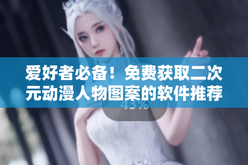 爱好者必备！免费获取二次元动漫人物图案的软件推荐