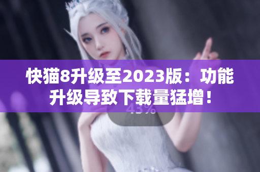 快猫8升级至2023版：功能升级导致下载量猛增！