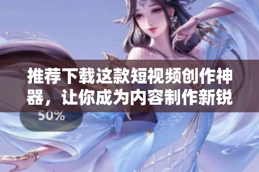 推荐下载这款短视频创作神器，让你成为内容制作新锐