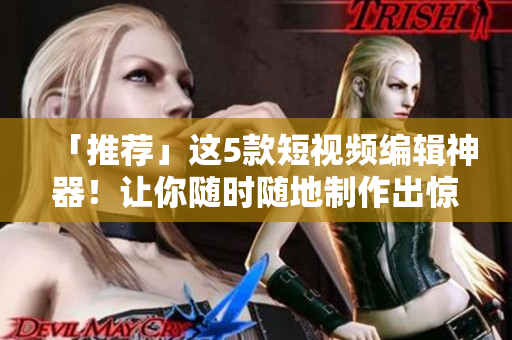 「推荐」这5款短视频编辑神器！让你随时随地制作出惊艳的视频
