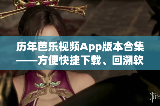 历年芭乐视频App版本合集——方便快捷下载、回溯软件演进历程！