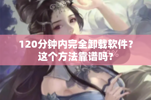 120分钟内完全卸载软件？这个方法靠谱吗？