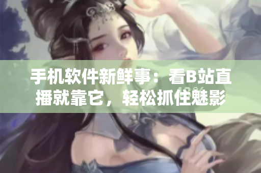 手机软件新鲜事：看B站直播就靠它，轻松抓住魅影