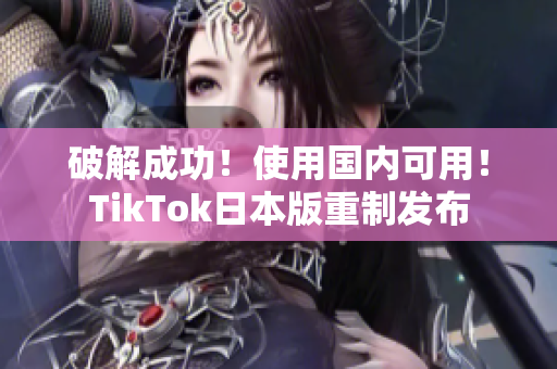 破解成功！使用国内可用！TikTok日本版重制发布