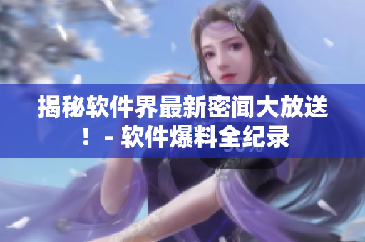揭秘软件界最新密闻大放送！- 软件爆料全纪录