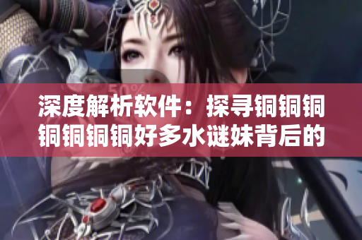 深度解析软件：探寻铜铜铜铜铜铜铜好多水谜妹背后的秘密