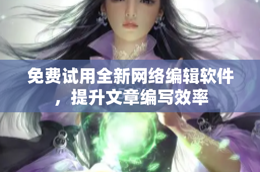 免费试用全新网络编辑软件，提升文章编写效率