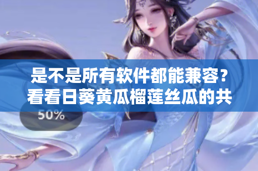 是不是所有软件都能兼容？看看日葵黄瓜榴莲丝瓜的共存经验