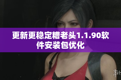 更新更稳定糟老头1.1.90软件安装包优化