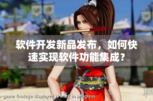 软件开发新品发布，如何快速实现软件功能集成？