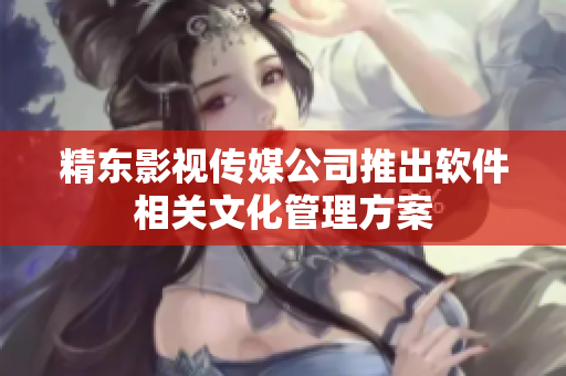 精东影视传媒公司推出软件相关文化管理方案