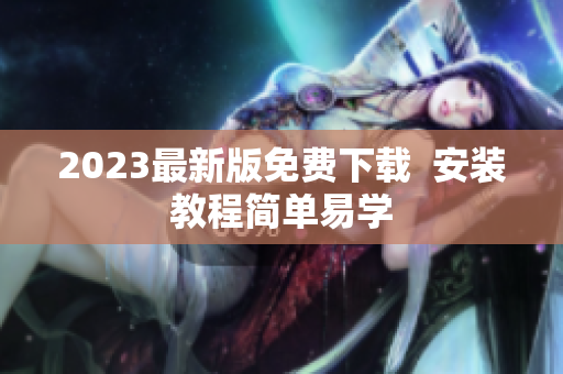 2023最新版免费下载  安装教程简单易学