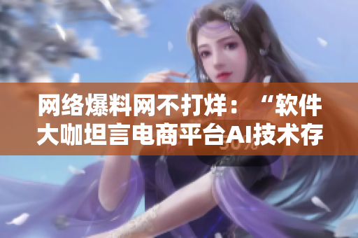 网络爆料网不打烊：“软件大咖坦言电商平台AI技术存在“瞎猜式”现象”