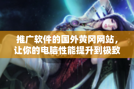推广软件的国外黄冈网站，让你的电脑性能提升到极致