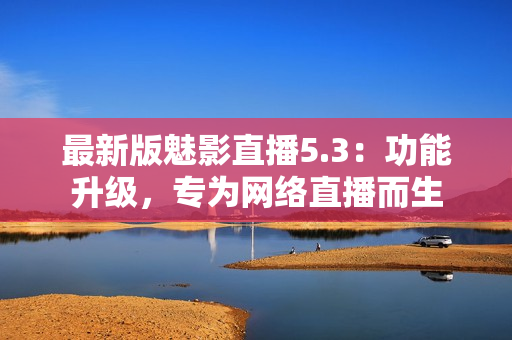 最新版魅影直播5.3：功能升级，专为网络直播而生